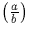$\left(\frac{a}{b}\right)$
