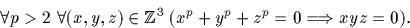 \begin{displaymath}
\forall p\gt 2 \ \forall (x,y,z)\in {\mathbb Z}^3 \ (x^p+y^p+z^p=0\Longrightarrow xyz=0).\end{displaymath}