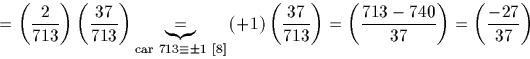 \begin{displaymath}
=\left(\frac{2}{713}\right) \left(\frac{37}{713}\right)
\un...
...t)}=\left(\frac{713-740}{37}\right)=\left(\frac{-27}{37}\right)\end{displaymath}