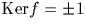 $\textrm{Ker}f={\pm 1}$