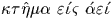 $\kappa \tau \hat{\eta} \mu \alpha \ \varepsilon \acute{\iota} \varsigma \
 \acute{\alpha} \varepsilon \acute{\iota}$