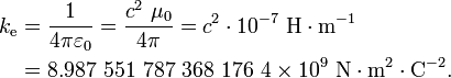  \begin{align}
k_{\mathrm{e}} &= \frac{1}{4 \pi \varepsilon_0} = \frac{c^2 \ \mu_0}{4 \pi} = c^2 \cdot 10^{-7} \ \mathrm{H} \cdot \mathrm{m}^{-1}\\
               &= 8.987\ 551\ 787\ 368\ 176\ 4 \times 10^9 \ \mathrm{N  \cdot m^2 \cdot C^{-2}}. \\
\end{align} 